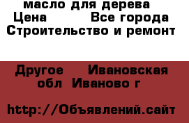 масло для дерева › Цена ­ 200 - Все города Строительство и ремонт » Другое   . Ивановская обл.,Иваново г.